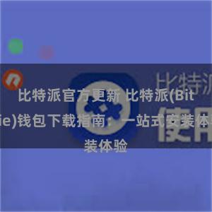 比特派官方更新 比特派(Bitpie)钱包下载指南：一站式安装体验