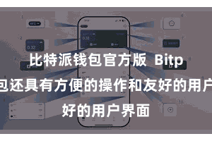 比特派钱包官方版  Bitpie钱包还具有方便的操作和友好的用户界面